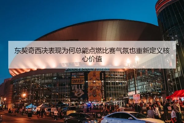 东契奇西决表现为何总能点燃比赛气氛也重新定义核心价值